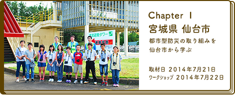 Chapter 1 宮城県 仙台市 都市型防災の取り組みを仙台市から学ぶ 取材日 2014年7月21日 ワークショップ 2014年7月22日